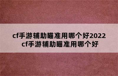 cf手游辅助瞄准用哪个好2022 cf手游辅助瞄准用哪个好